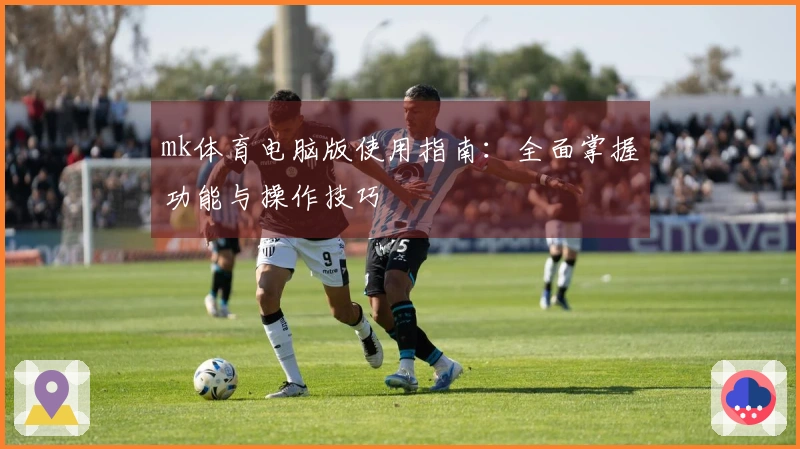 mk体育电脑版使用指南：全面掌握功能与操作技巧
