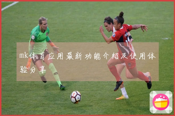 mk体育应用最新功能介绍及使用体验分享
