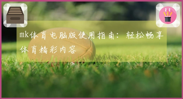 mk体育电脑版使用指南：轻松畅享体育精彩内容