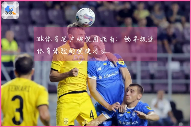 mk体育客户端使用指南：畅享极速体育体验的便捷方法