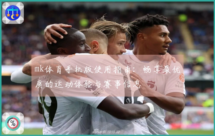 mk体育手机版使用指南：畅享最优质的运动体验与赛事信息