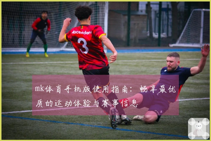 mk体育手机版使用指南：畅享最优质的运动体验与赛事信息
