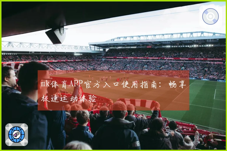 mk体育APP官方入口使用指南：畅享极速运动体验