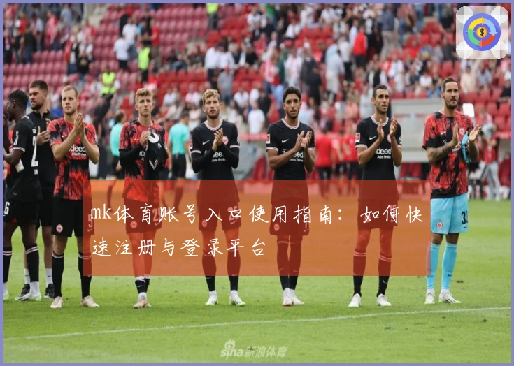 mk体育账号入口使用指南：如何快速注册与登录平台