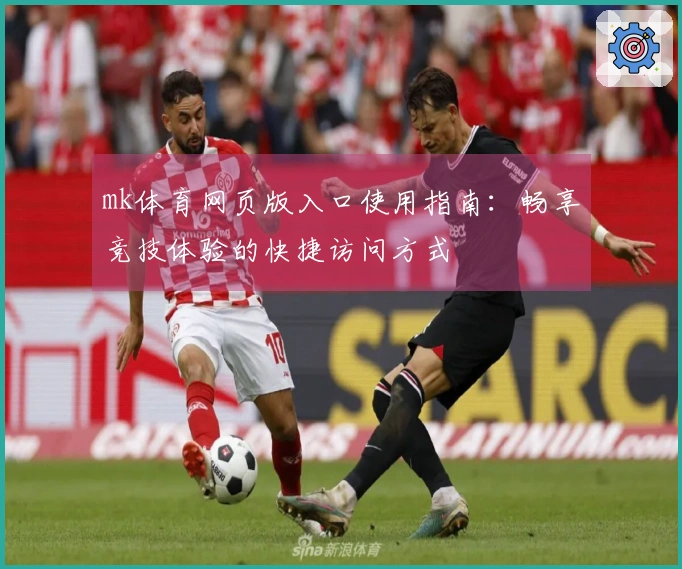 mk体育网页版入口使用指南：畅享竞技体验的快捷访问方式