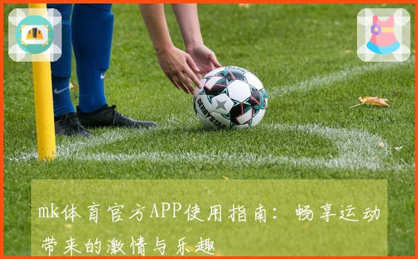 mk体育官方APP使用指南：畅享运动带来的激情与乐趣
