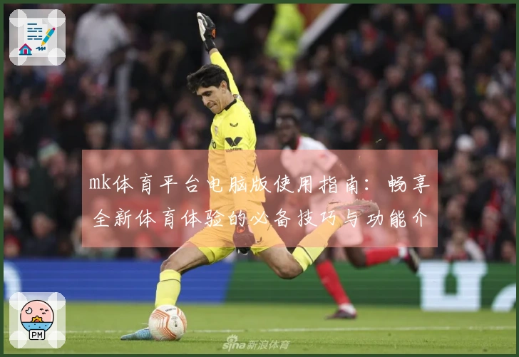 mk体育平台电脑版使用指南：畅享全新体育体验的必备技巧与功能介绍