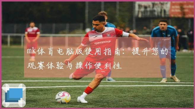 mk体育电脑版使用指南：提升您的观赛体验与操作便利性