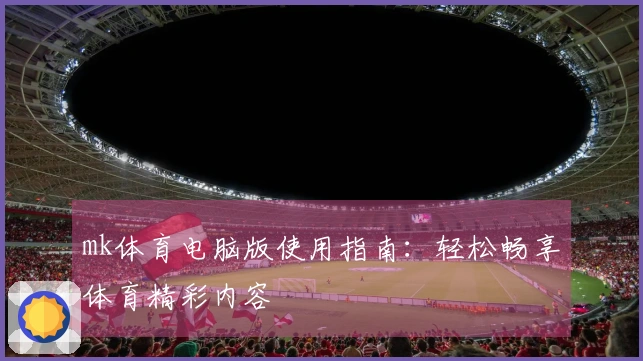 mk体育电脑版使用指南:轻松畅享体育精彩内容