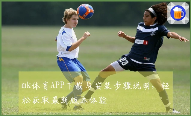 mk体育APP下载与安装步骤说明，轻松获取最新版本体验