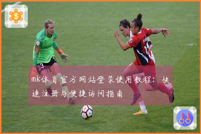 mk体育官方网站登录使用教程：快速注册与便捷访问指南