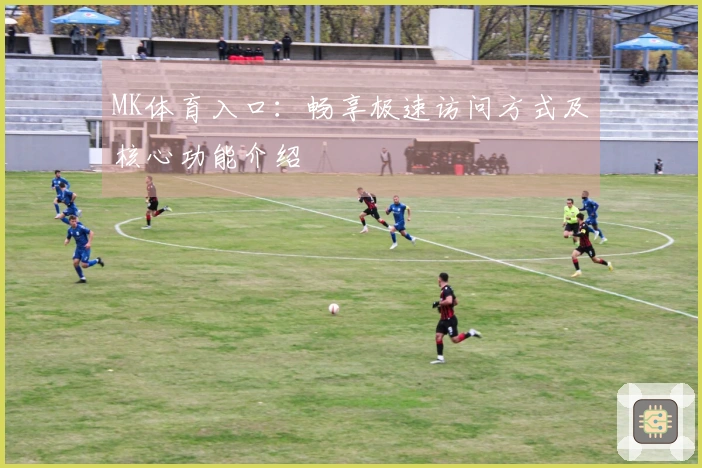 MK体育入口：畅享极速访问方式及核心功能介绍