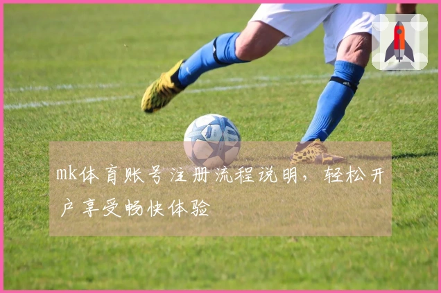 mk体育账号注册流程说明，轻松开户享受畅快体验