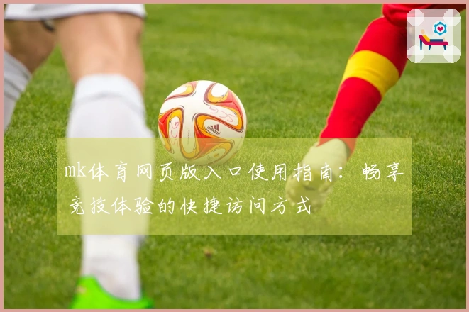 mk体育网页版入口使用指南:畅享竞技体验的快捷访问方式