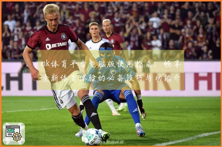 mk体育平台电脑版使用指南：畅享全新体育体验的必备技巧与功能介绍