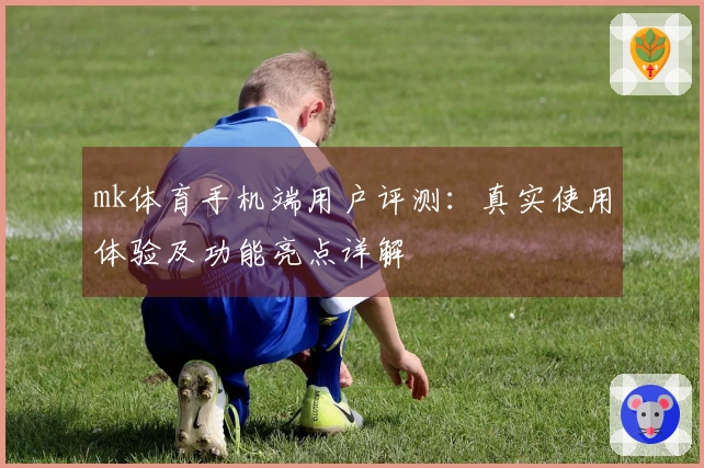 mk体育手机端用户评测：真实使用体验及功能亮点详解