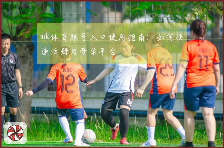 mk体育账号入口使用指南：如何快速注册与登录平台